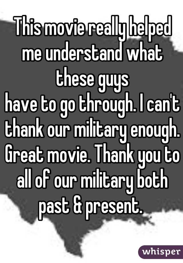 This movie really helped me understand what these guys 
have to go through. I can't 
thank our military enough. Great movie. Thank you to all of our military both past & present. 
