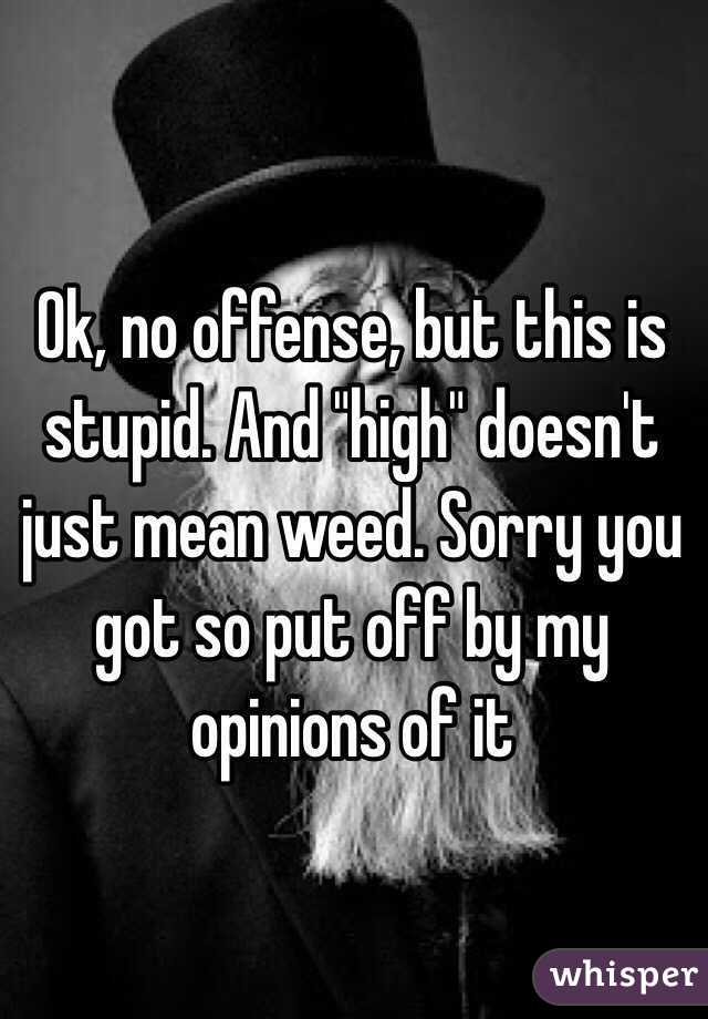 Ok, no offense, but this is stupid. And "high" doesn't just mean weed. Sorry you got so put off by my opinions of it 