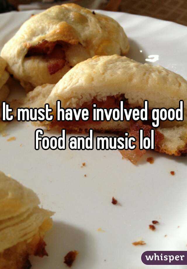 It must have involved good food and music lol