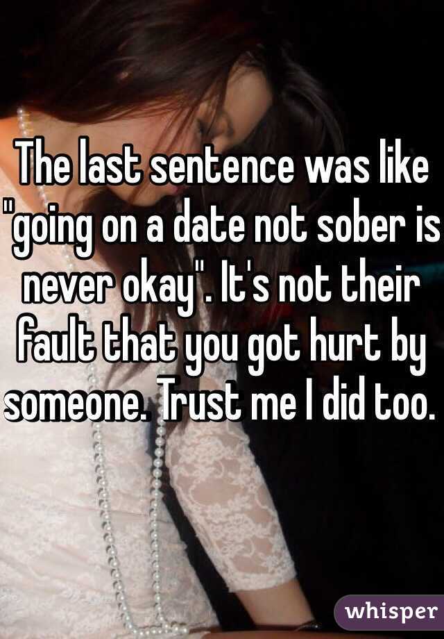 The last sentence was like "going on a date not sober is never okay". It's not their fault that you got hurt by someone. Trust me I did too. 