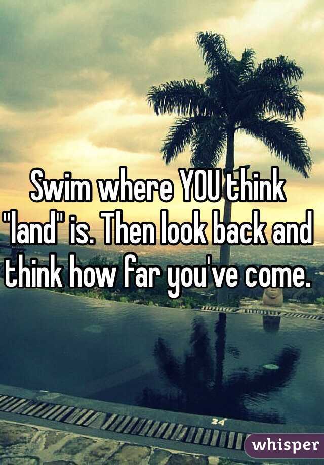Swim where YOU think "land" is. Then look back and think how far you've come. 