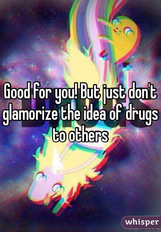 Good for you! But just don't glamorize the idea of drugs to others