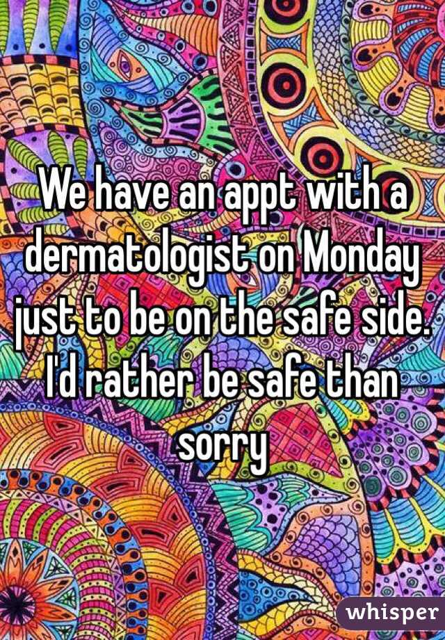 We have an appt with a dermatologist on Monday just to be on the safe side. I'd rather be safe than sorry