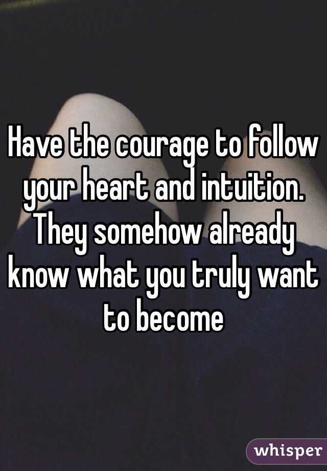 Have the courage to follow your heart and intuition. They somehow already know what you truly want to become
