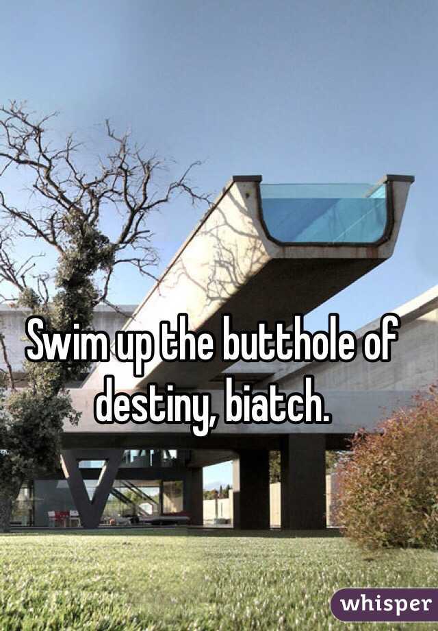 Swim up the butthole of destiny, biatch.