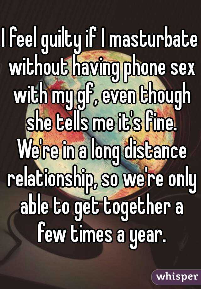 I feel guilty if I masturbate without having phone sex with my gf, even though she tells me it's fine. We're in a long distance relationship, so we're only able to get together a few times a year.