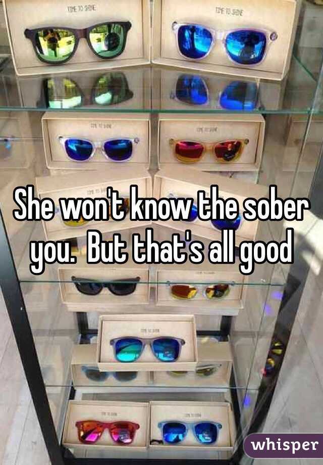 She won't know the sober you.  But that's all good 