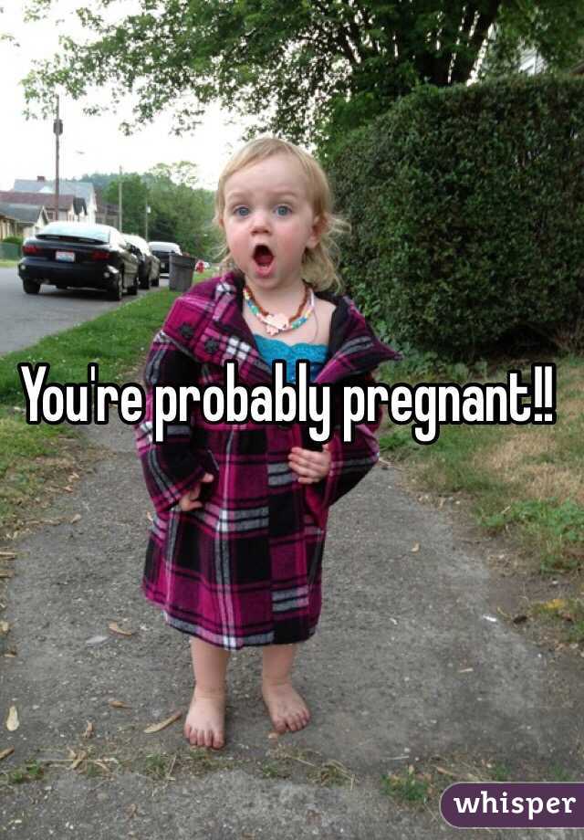 You're probably pregnant!!