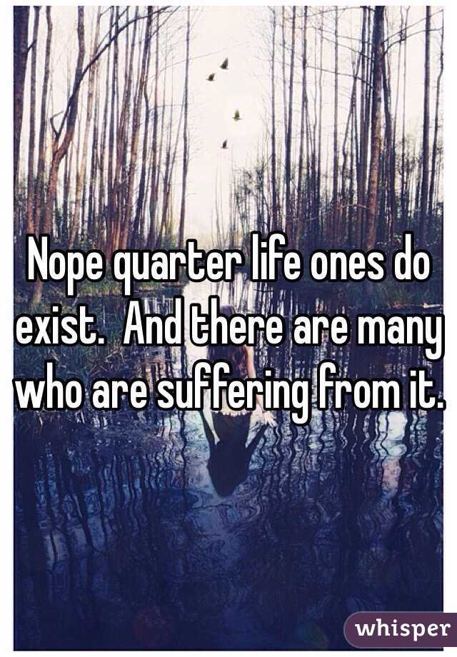 Nope quarter life ones do exist.  And there are many who are suffering from it. 