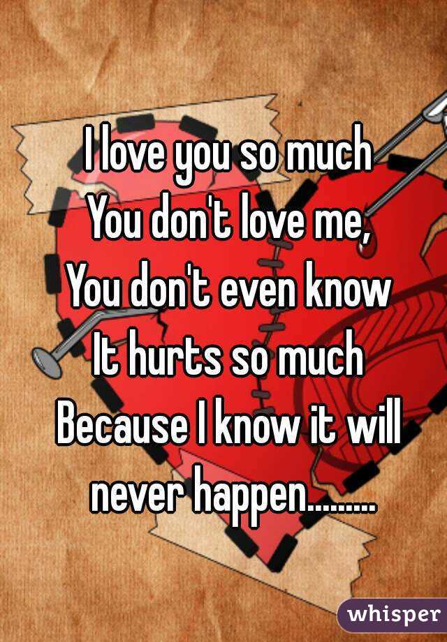 I love you so much
You don't love me,
You don't even know
It hurts so much
Because I know it will never happen.........