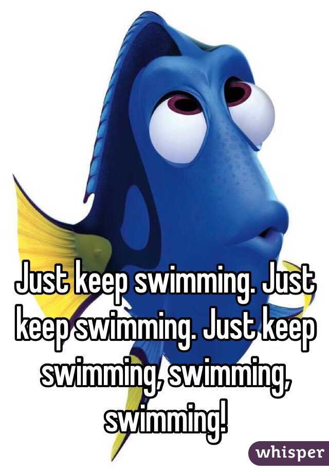 Just keep swimming. Just keep swimming. Just keep swimming, swimming, swimming! 