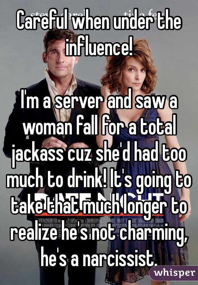 Careful when under the influence!

I'm a server and saw a woman fall for a total jackass cuz she'd had too much to drink! It's going to take that much longer to realize he's not charming, he's a narcissist. 