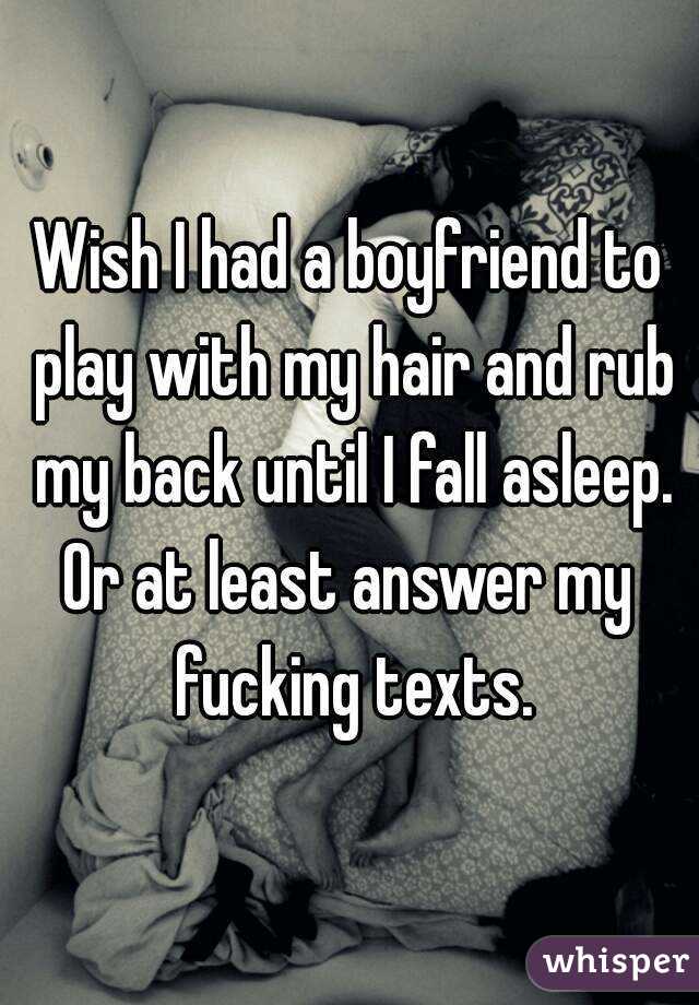 Wish I had a boyfriend to play with my hair and rub my back until I fall asleep.
Or at least answer my fucking texts.