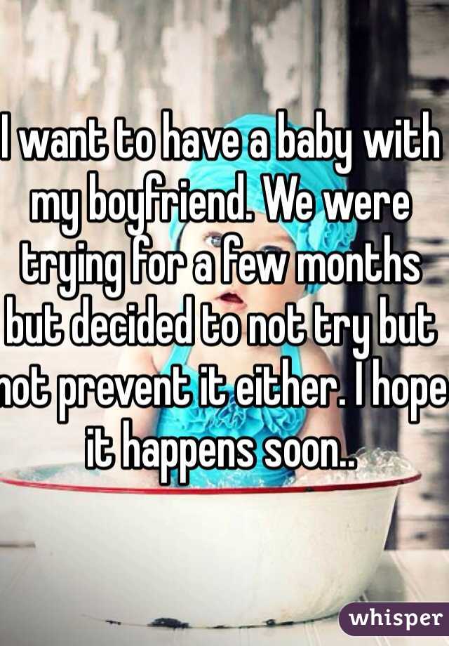 I want to have a baby with my boyfriend. We were trying for a few months but decided to not try but not prevent it either. I hope it happens soon..