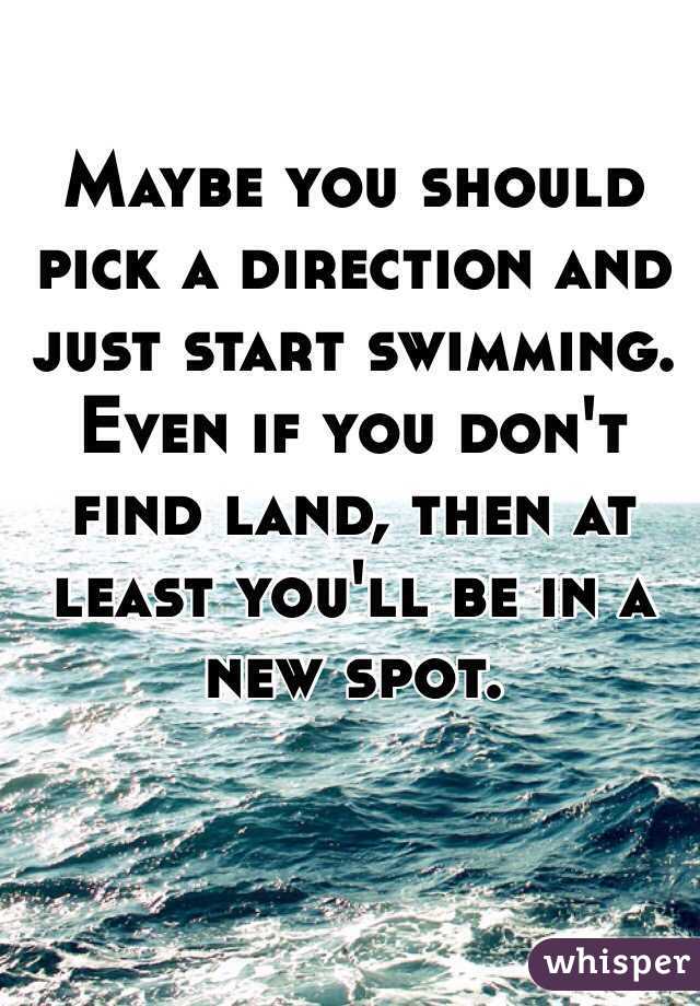 Maybe you should pick a direction and just start swimming. 
Even if you don't find land, then at least you'll be in a new spot. 