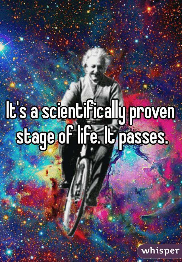 It's a scientifically proven stage of life. It passes.