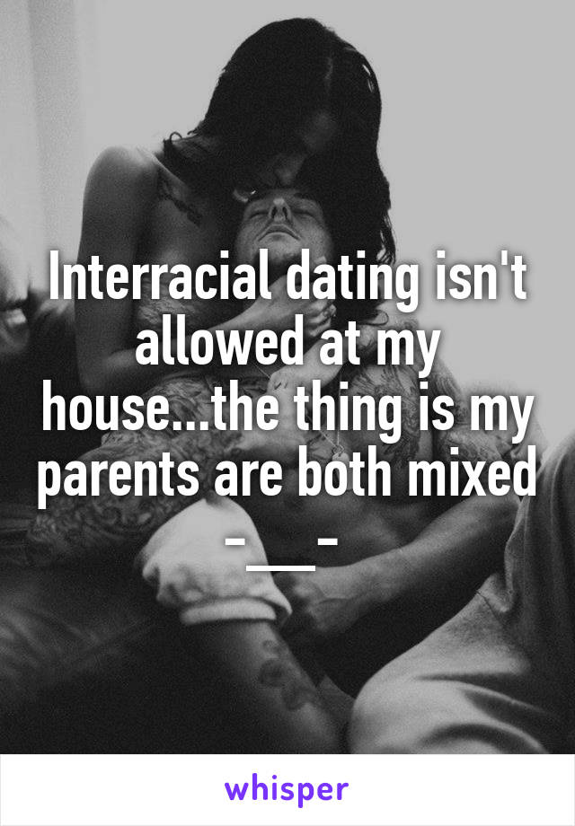 Interracial dating isn't allowed at my house...the thing is my parents are both mixed -__- 