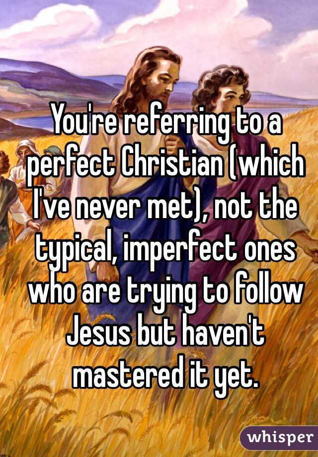 You're referring to a perfect Christian (which I've never met), not the typical, imperfect ones who are trying to follow Jesus but haven't mastered it yet.