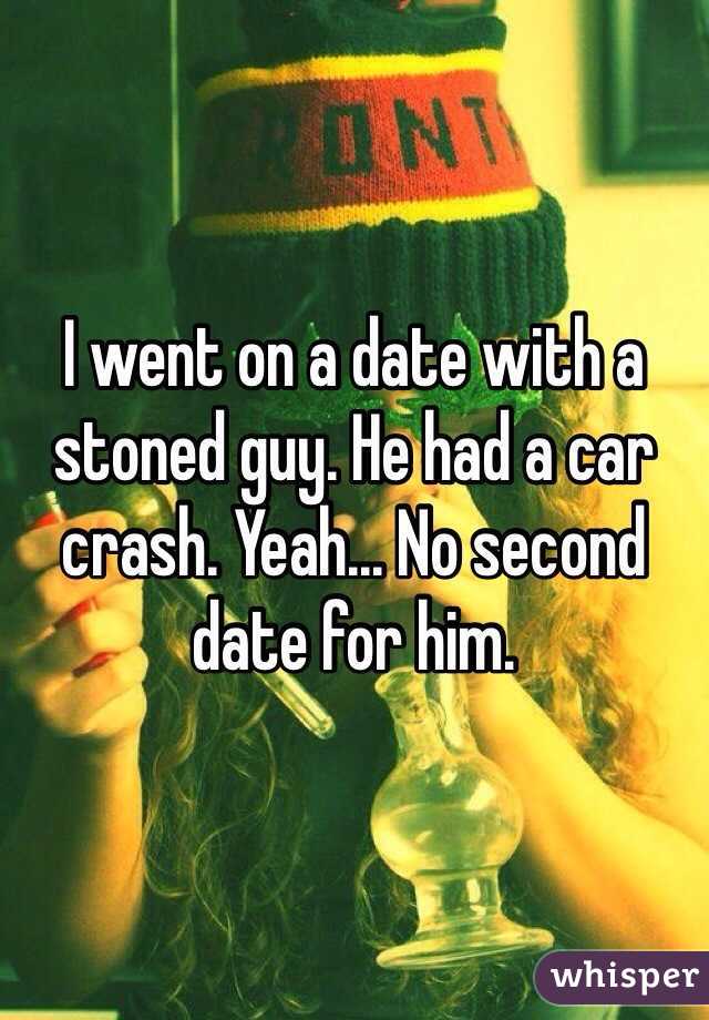 I went on a date with a stoned guy. He had a car crash. Yeah... No second date for him. 