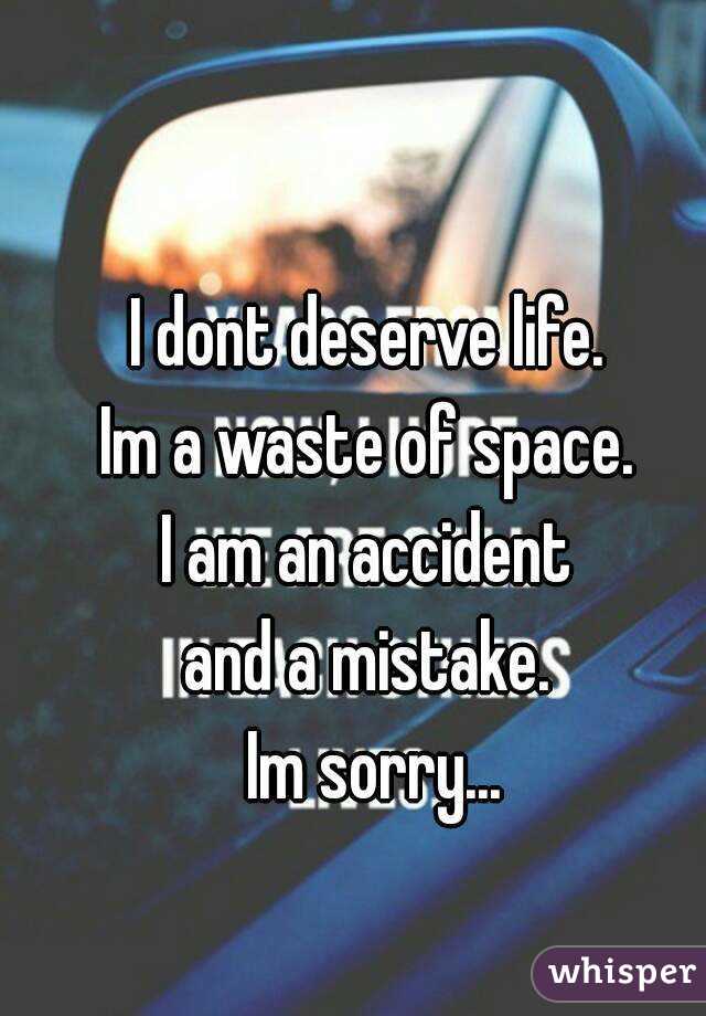 I dont deserve life. 
Im a waste of space. 
I am an accident 
and a mistake. 
Im sorry...