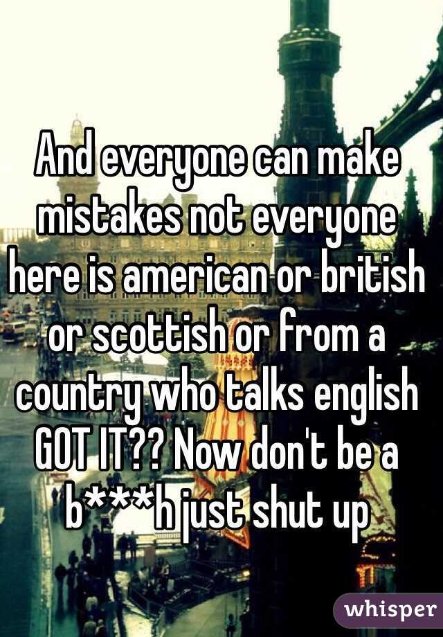 And everyone can make mistakes not everyone here is american or british or scottish or from a country who talks english GOT IT?? Now don't be a b***h just shut up