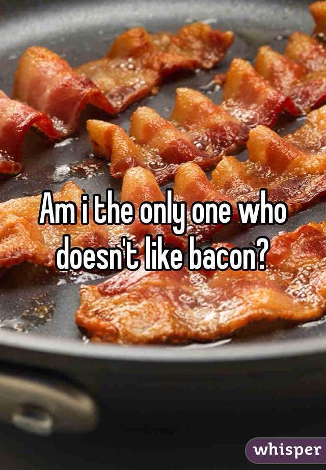 Am i the only one who doesn't like bacon?