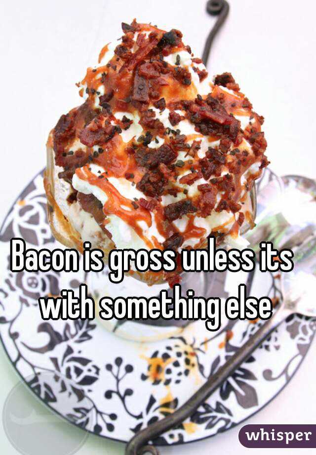 Bacon is gross unless its with something else