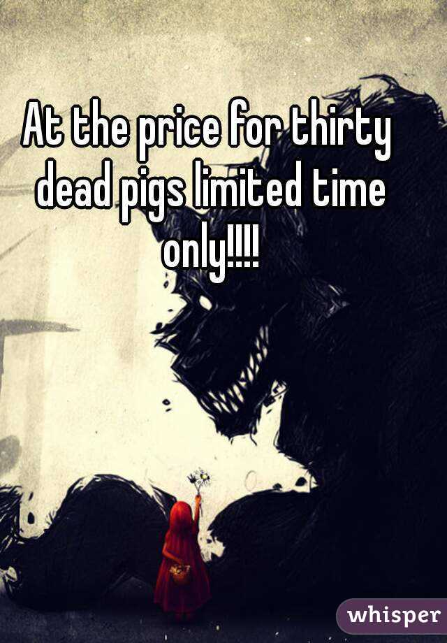 At the price for thirty dead pigs limited time only!!!!