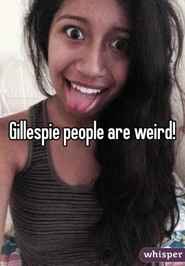 Gillespie people are weird!