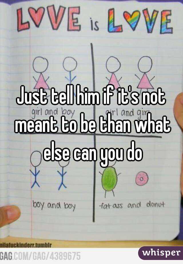 Just tell him if it's not meant to be than what else can you do