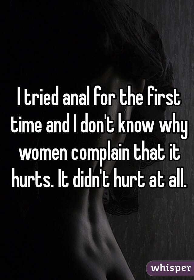 I tried anal for the first time and I don't know why women complain that it hurts. It didn't hurt at all.