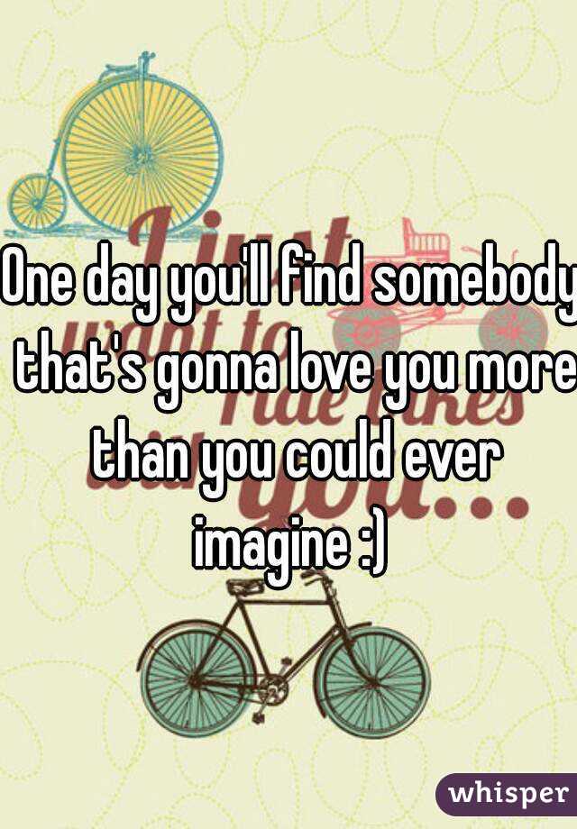 One day you'll find somebody that's gonna love you more than you could ever imagine :) 