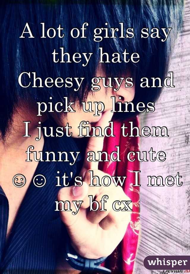 A lot of girls say they hate Cheesy guys and pick up lines ...