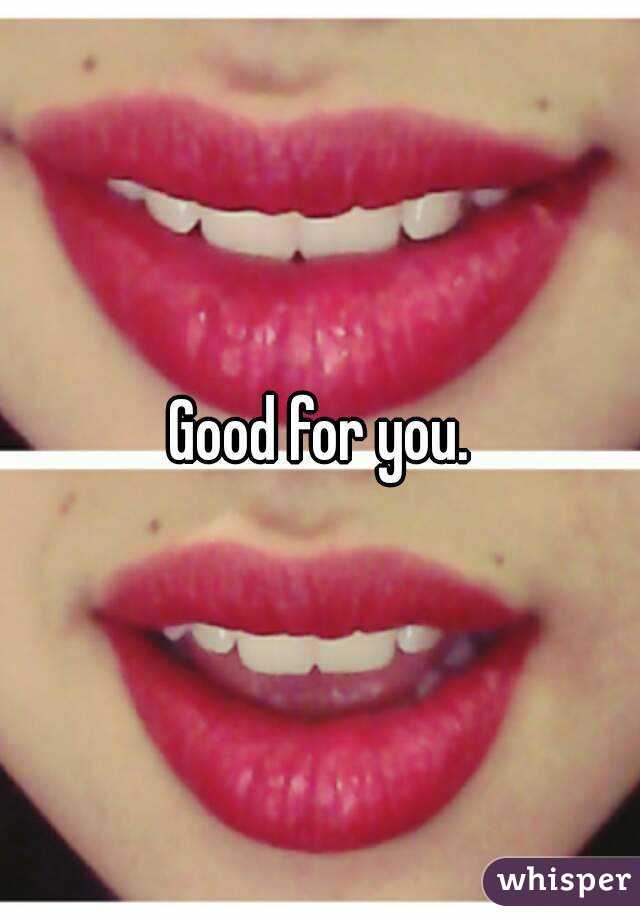 Good for you.