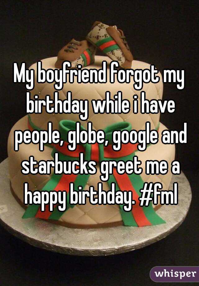 My boyfriend forgot my birthday while i have people, globe, google and starbucks greet me a happy birthday. #fml