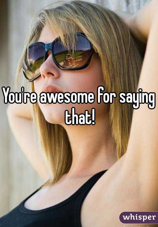 You're awesome for saying that!