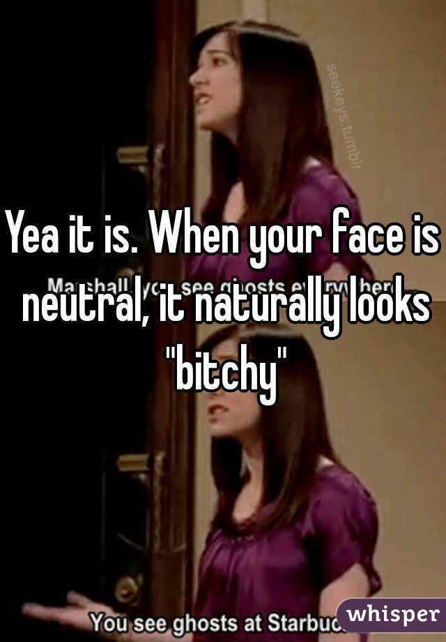 Yea it is. When your face is neutral, it naturally looks "bitchy"
