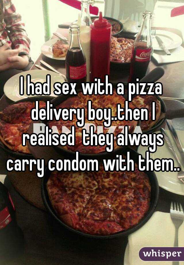 I had sex with a pizza delivery boy..then I realised  they always carry condom with them..