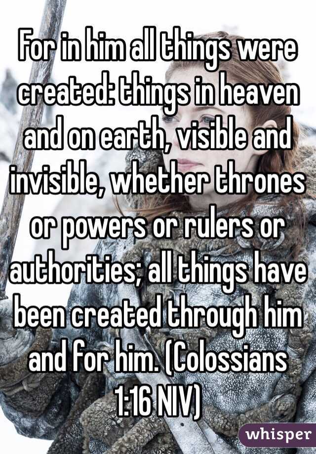 For in him all things were created: things in heaven and on earth, visible and invisible, whether thrones or powers or rulers or authorities; all things have been created through him and for him. (‭Colossians‬ ‭1‬:‭16‬ NIV)