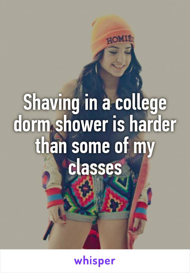 Shaving in a college dorm shower is harder than some of my classes