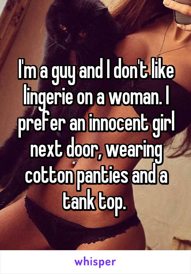 I'm a guy and I don't like lingerie on a woman. I prefer an innocent girl next door, wearing cotton panties and a tank top. 