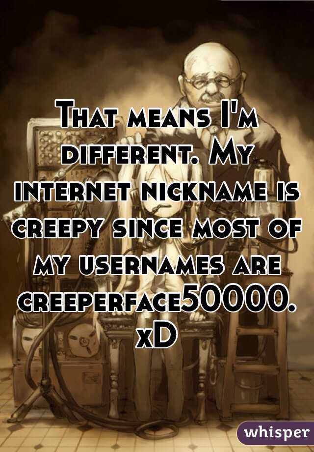 That means I'm different. My internet nickname is creepy since most of my usernames are creeperface50000. xD