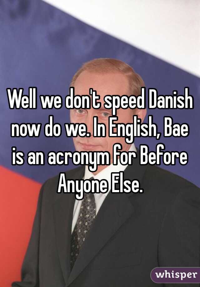 Well we don't speed Danish now do we. In English, Bae is an acronym for Before Anyone Else. 