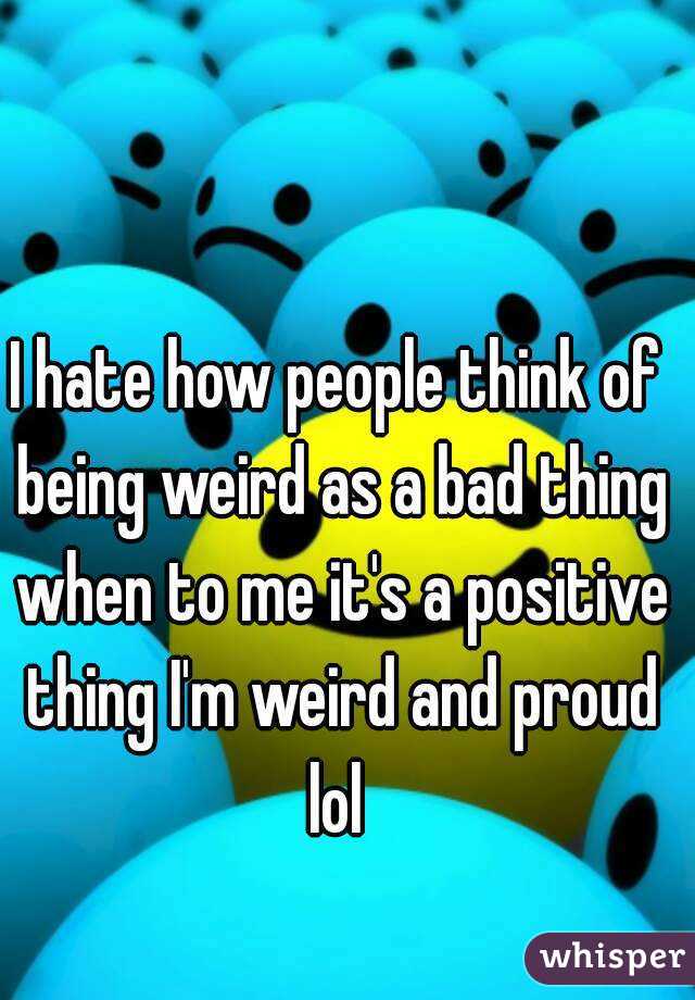 I hate how people think of being weird as a bad thing when to me it's a positive thing I'm weird and proud lol 