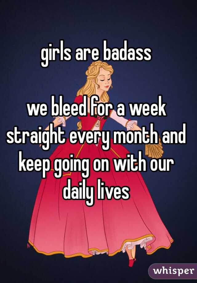 girls are badass

we bleed for a week straight every month and keep going on with our daily lives