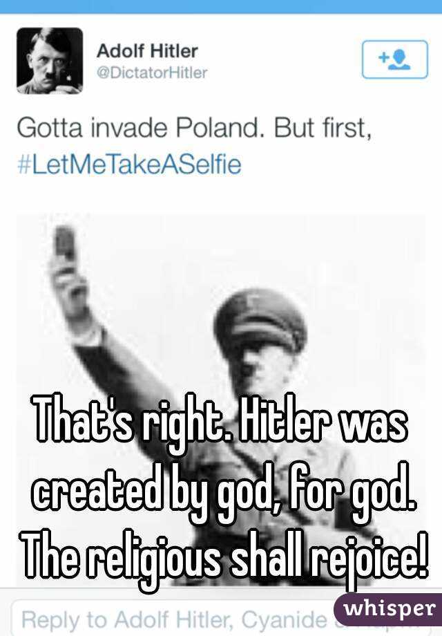 That's right. Hitler was created by god, for god. The religious shall rejoice!