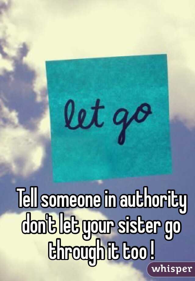 Tell someone in authority don't let your sister go through it too !