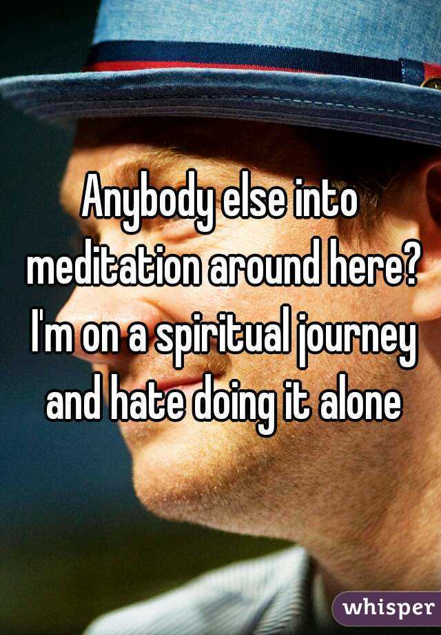 Anybody else into meditation around here? I'm on a spiritual journey and hate doing it alone