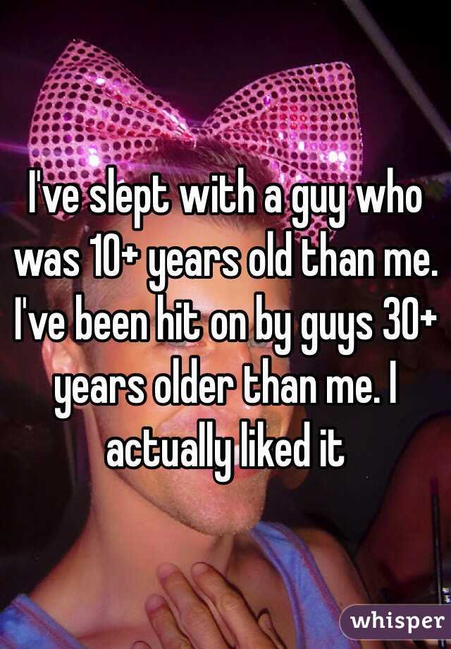 I've slept with a guy who was 10+ years old than me. I've been hit on by guys 30+ years older than me. I actually liked it