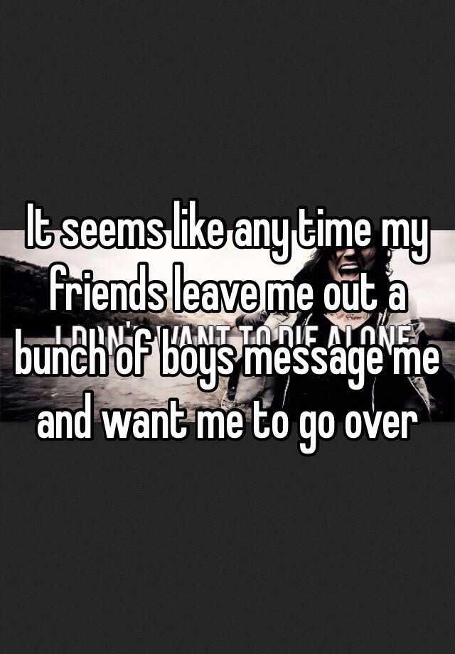 it-seems-like-any-time-my-friends-leave-me-out-a-bunch-of-boys-message